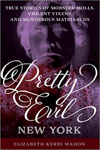 Pretty Evil New York: True Stories of Mobster Molls, Violent Vixens, and Murderous Matriarchs